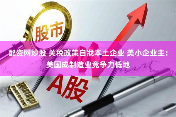 配资网炒股 关税政策自戕本土企业 美小企业主：美国成制造业竞争力低地