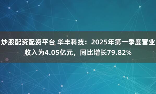 炒股配资配资平台 华丰科技：2025年第一季度营业收入为4.05亿元，同比增长79.82%