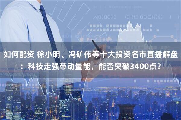 如何配资 徐小明、冯矿伟等十大投资名市直播解盘：科技走强带动量能，能否突破3400点？