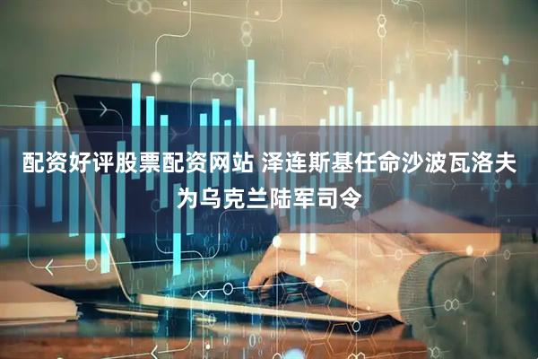 配资好评股票配资网站 泽连斯基任命沙波瓦洛夫为乌克兰陆军司令