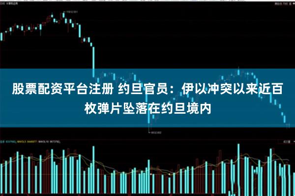 股票配资平台注册 约旦官员：伊以冲突以来近百枚弹片坠落在约旦境内