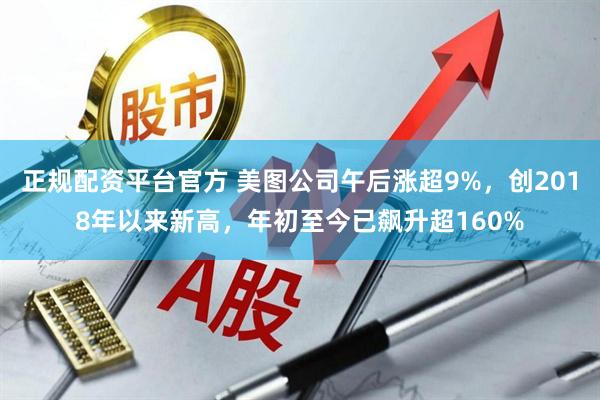 正规配资平台官方 美图公司午后涨超9%，创2018年以来新高，年初至今已飙升超160%