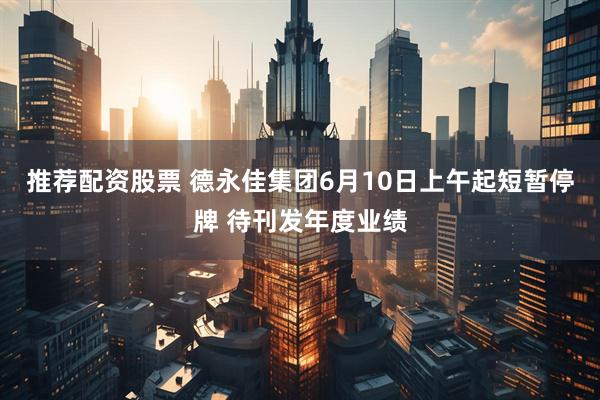 推荐配资股票 德永佳集团6月10日上午起短暂停牌 待刊发年度业绩