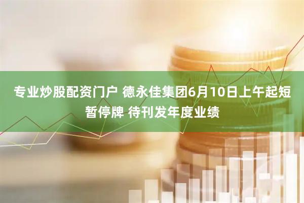 专业炒股配资门户 德永佳集团6月10日上午起短暂停牌 待刊发年度业绩