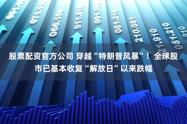 股票配资官方公司 穿越“特朗普风暴”！全球股市已基本收复“解放日”以来跌幅