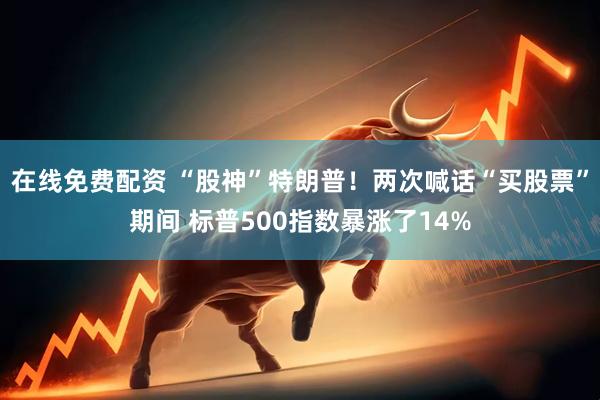 在线免费配资 “股神”特朗普！两次喊话“买股票”期间 标普500指数暴涨了14%