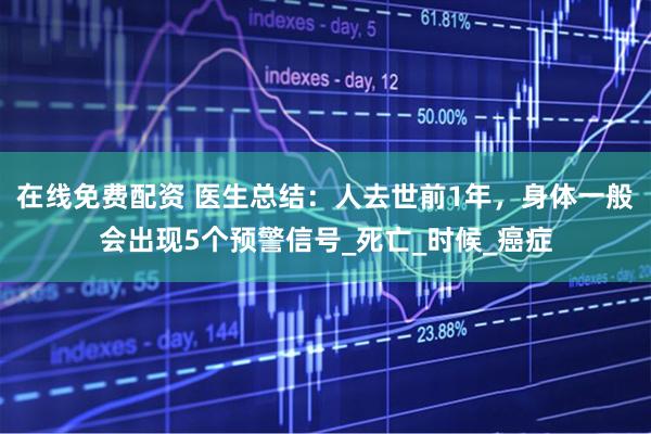 在线免费配资 医生总结：人去世前1年，身体一般会出现5个预警信号_死亡_时候_癌症
