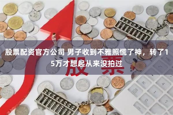 股票配资官方公司 男子收到不雅照慌了神，转了15万才想起从来没拍过