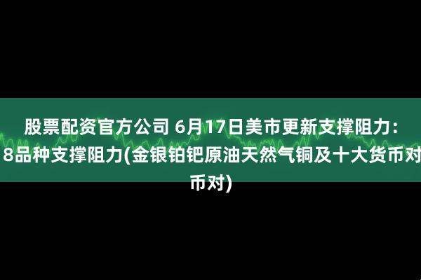 股票配资官方公司 6月17日美市更新支撑阻力：18品种支撑阻力(金银铂钯原油天然气铜及十大货币对)