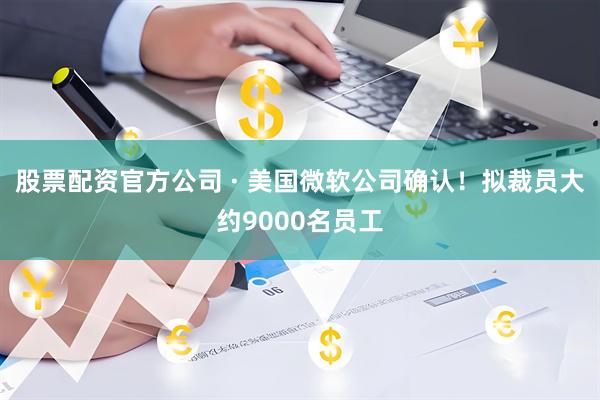 股票配资官方公司 · 美国微软公司确认！拟裁员大约9000名员工