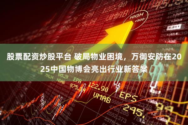 股票配资炒股平台 破局物业困境，万御安防在2025中国物博会亮出行业新答案