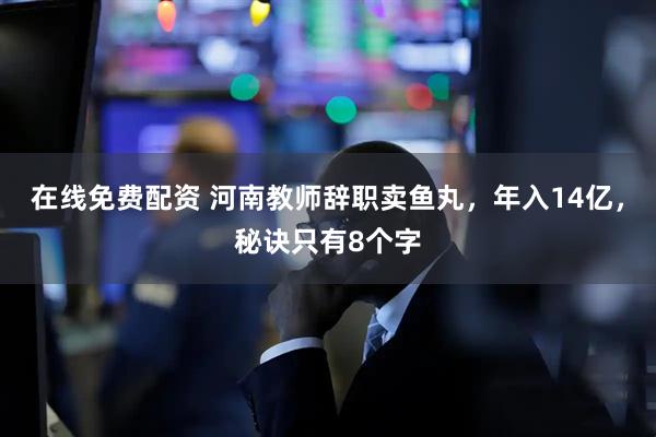 在线免费配资 河南教师辞职卖鱼丸，年入14亿，秘诀只有8个字