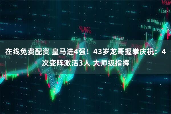 在线免费配资 皇马进4强！43岁龙哥握拳庆祝：4次变阵激活3人 大师级指挥