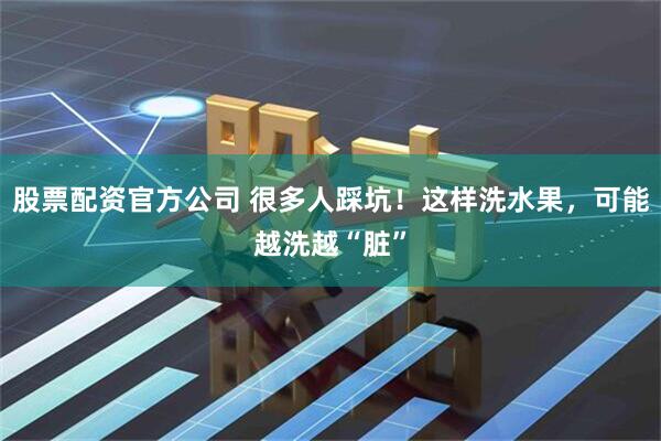 股票配资官方公司 很多人踩坑！这样洗水果，可能越洗越“脏”