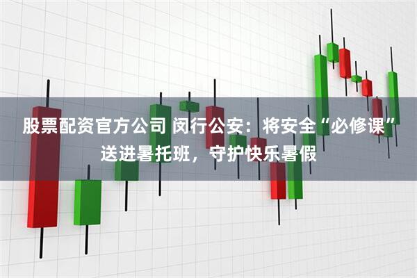 股票配资官方公司 闵行公安：将安全“必修课”送进暑托班，守护快乐暑假