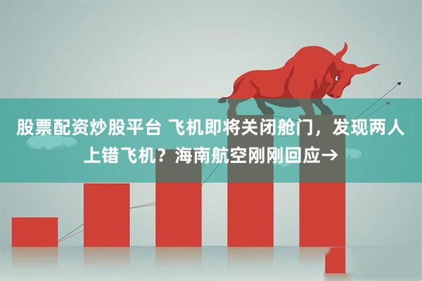 股票配资炒股平台 飞机即将关闭舱门，发现两人上错飞机？海南航空刚刚回应→