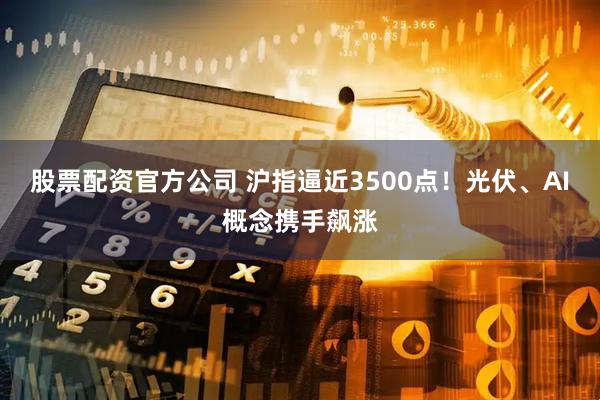 股票配资官方公司 沪指逼近3500点！光伏、AI概念携手飙涨