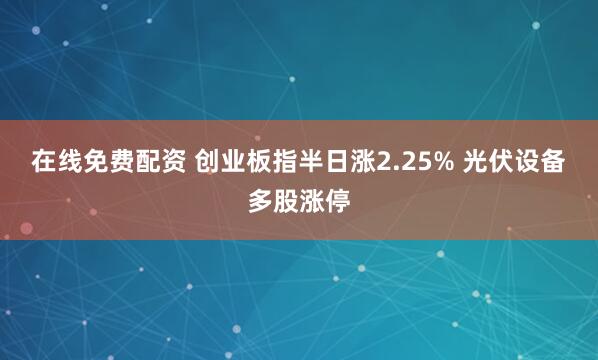 在线免费配资 创业板指半日涨2.25% 光伏设备多股涨停