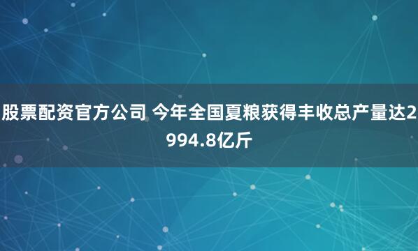 股票配资官方公司 今年全国夏粮获得丰收总产量达2994.8亿斤