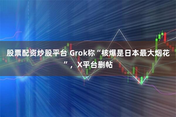 股票配资炒股平台 Grok称“核爆是日本最大烟花”，X平台删帖