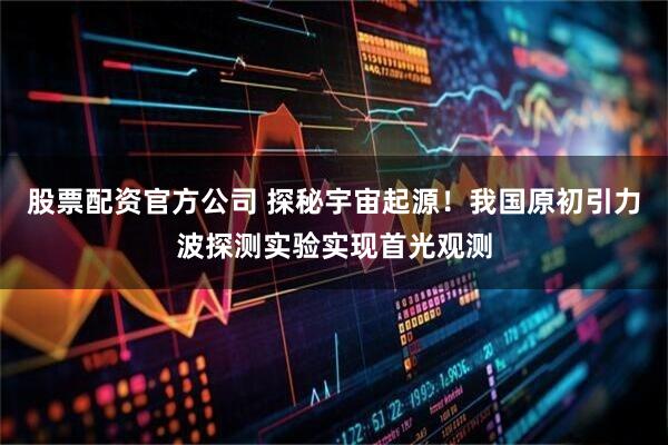 股票配资官方公司 探秘宇宙起源！我国原初引力波探测实验实现首光观测