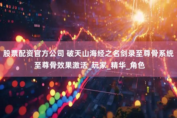股票配资官方公司 破天山海经之名剑录至尊骨系统 至尊骨效果激活_玩家_精华_角色