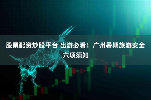 股票配资炒股平台 出游必看！广州暑期旅游安全六项须知