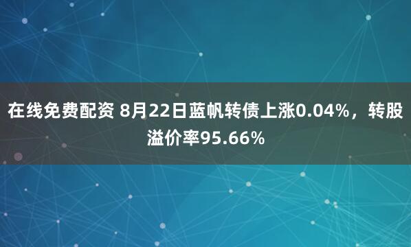 在线免费配资 8月22日蓝帆转债上涨0.04%，转股溢价率95.66%