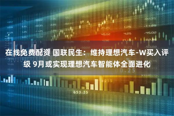 在线免费配资 国联民生：维持理想汽车-W买入评级 9月或实现理想汽车智能体全面进化