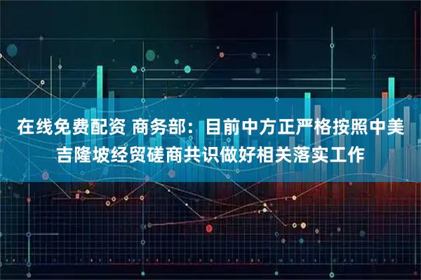 在线免费配资 商务部：目前中方正严格按照中美吉隆坡经贸磋商共识做好相关落实工作