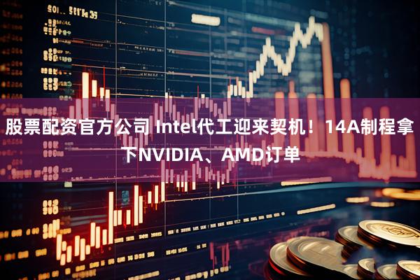 股票配资官方公司 Intel代工迎来契机！14A制程拿下NVIDIA、AMD订单