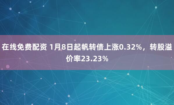 在线免费配资 1月8日起帆转债上涨0.32%，转股溢价率23.23%