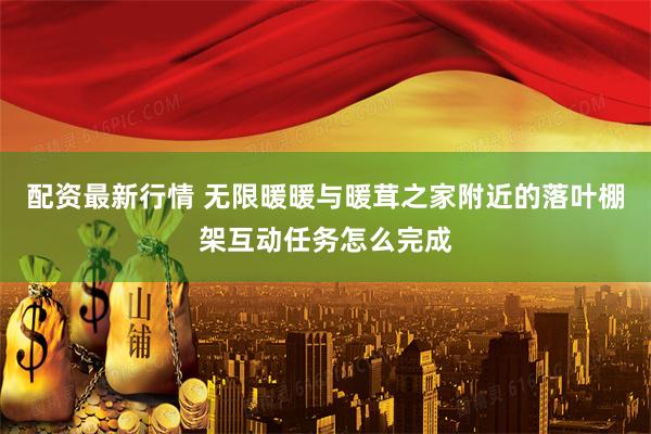 配资最新行情 无限暖暖与暖茸之家附近的落叶棚架互动任务怎么完成