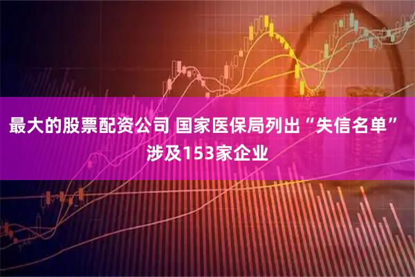 最大的股票配资公司 国家医保局列出“失信名单” 涉及153家企业