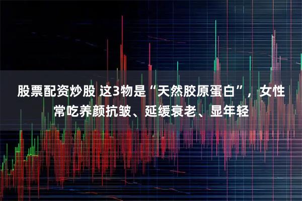 股票配资炒股 这3物是“天然胶原蛋白”，女性常吃养颜抗皱、延缓衰老、显年轻