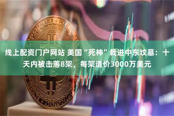 线上配资门户网站 美国“死神”栽进中东坟墓：十天内被击落8架，每架造价3000万美元