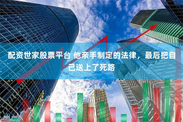 配资世家股票平台 他亲手制定的法律，最后把自己送上了死路