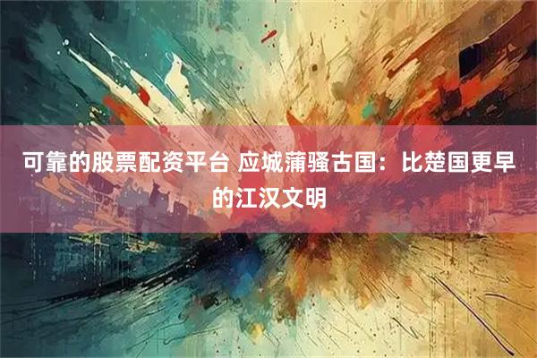 可靠的股票配资平台 应城蒲骚古国：比楚国更早的江汉文明