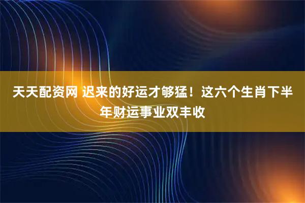 天天配资网 迟来的好运才够猛！这六个生肖下半年财运事业双丰收