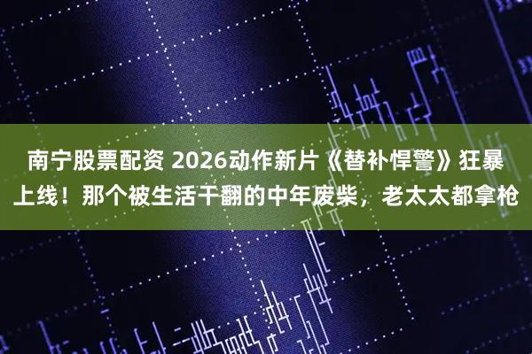 南宁股票配资 2026动作新片《替补悍警》狂暴上线！那个被生活干翻的中年废柴，老太太都拿枪