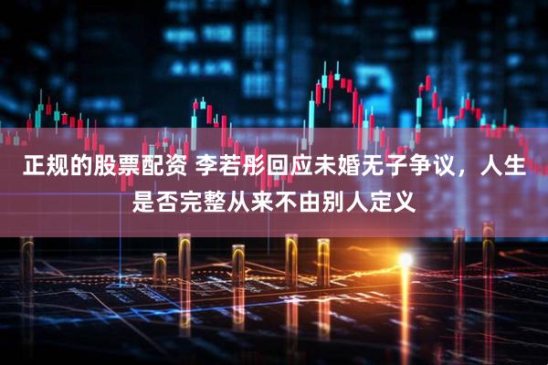 正规的股票配资 李若彤回应未婚无子争议，人生是否完整从来不由别人定义