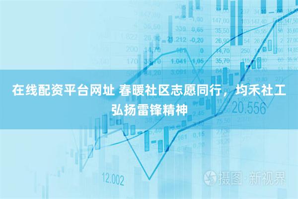 在线配资平台网址 春暖社区志愿同行，均禾社工弘扬雷锋精神