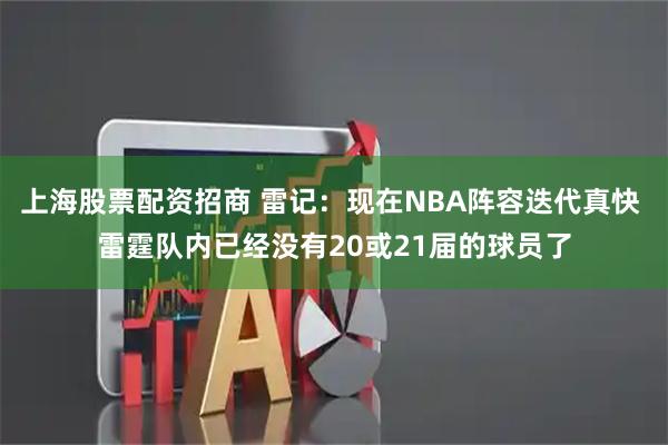 上海股票配资招商 雷记：现在NBA阵容迭代真快 雷霆队内已经没有20或21届的球员了