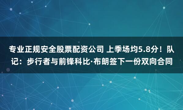 专业正规安全股票配资公司 上季场均5.8分!队记:步行者与前锋科比·布朗签下一份双向合同
