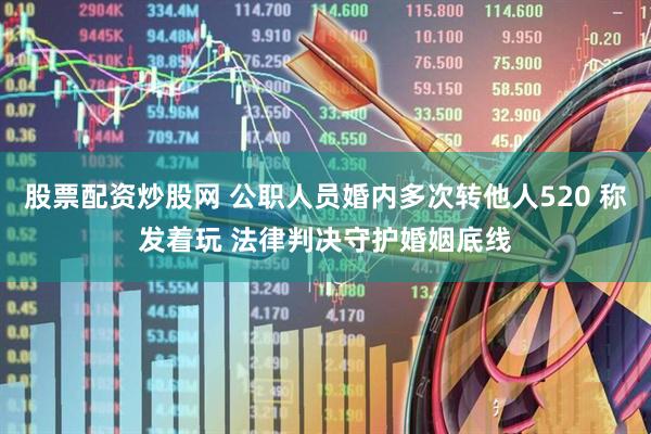 股票配资炒股网 公职人员婚内多次转他人520 称发着玩 法律判决守护婚姻底线